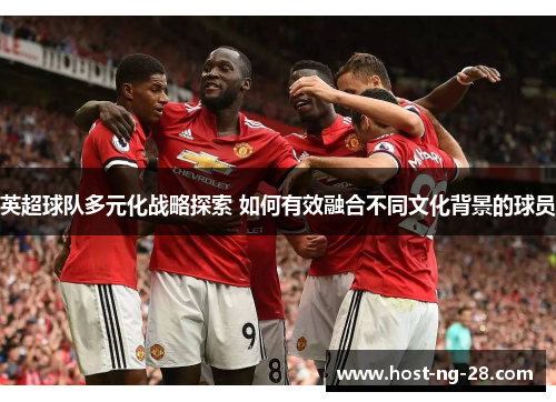 英超球队多元化战略探索 如何有效融合不同文化背景的球员