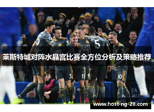 莱斯特城对阵水晶宫比赛全方位分析及策略推荐 莱斯特城对阵水晶宫比赛全方位分析及策略推荐