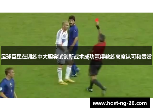 足球巨星在训练中大胆尝试创新战术成功赢得教练高度认可和赞赏