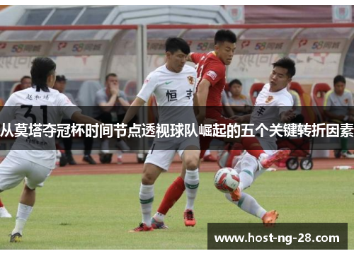 从莫塔夺冠杯时间节点透视球队崛起的五个关键转折因素