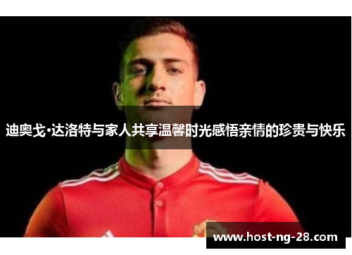 迪奥戈·达洛特与家人共享温馨时光感悟亲情的珍贵与快乐 迪奥戈·达洛特与家人共享温馨时光感悟亲情的珍贵与快乐