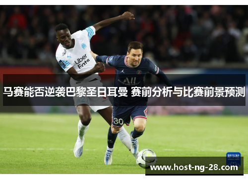 马赛能否逆袭巴黎圣日耳曼 赛前分析与比赛前景预测 马赛能否逆袭巴黎圣日耳曼 赛前分析与比赛前景预测