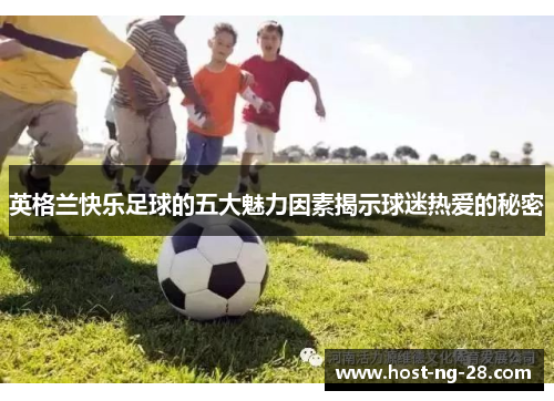 英格兰快乐足球的五大魅力因素揭示球迷热爱的秘密