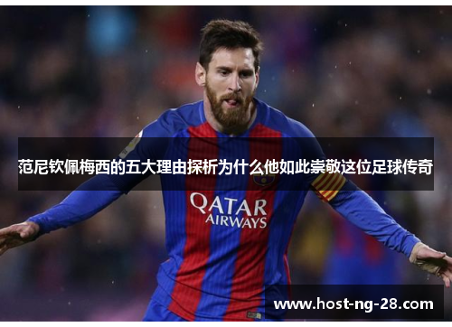 范尼钦佩梅西的五大理由探析为什么他如此崇敬这位足球传奇 范尼钦佩梅西的五大理由探析为什么他如此崇敬这位足球传奇