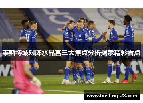 莱斯特城对阵水晶宫三大焦点分析揭示精彩看点