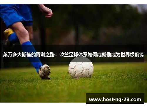 莱万多夫斯基的青训之路：波兰足球体系如何成就他成为世界级前锋