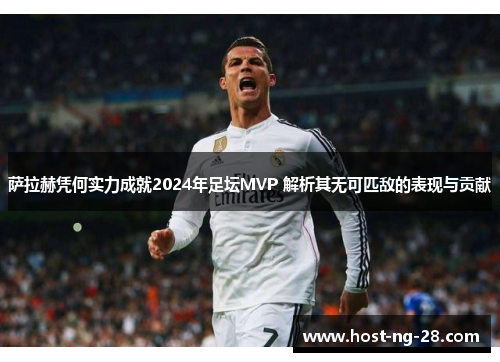 萨拉赫凭何实力成就2024年足坛MVP 解析其无可匹敌的表现与贡献 萨拉赫凭何实力成就2024年足坛MVP 解析其无可匹敌的表现与贡献