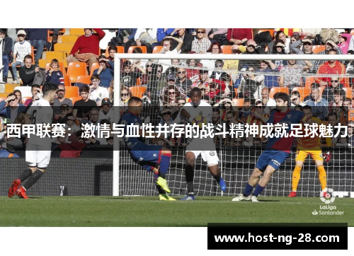 西甲联赛：激情与血性并存的战斗精神成就足球魅力