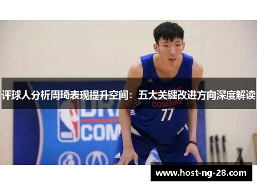 评球人分析周琦表现提升空间:五大关键改进方向深度解读 评球人分析周琦表现提升空间:五大关键改进方向深度解读