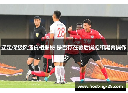 辽足保级风波真相揭秘 是否存在幕后操控和黑幕操作
