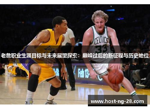 老詹职业生涯目标与未来展望探索：巅峰过后的新征程与历史地位