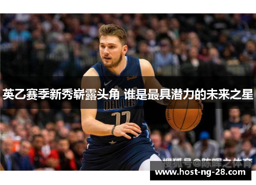 英乙赛季新秀崭露头角 谁是最具潜力的未来之星 英乙赛季新秀崭露头角 谁是最具潜力的未来之星