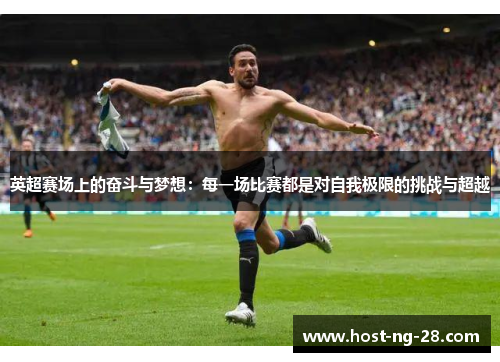 英超赛场上的奋斗与梦想:每一场比赛都是对自我极限的挑战与超越 英超赛场上的奋斗与梦想:每一场比赛都是对自我极限的挑战与超越