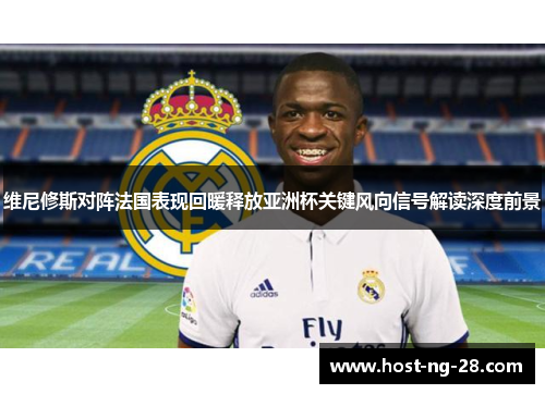 维尼修斯对阵法国表现回暖释放亚洲杯关键风向信号解读深度前景 维尼修斯对阵法国表现回暖释放亚洲杯关键风向信号解读深度前景