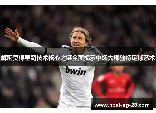 解密莫德里奇技术核心之谜全面揭示中场大师独特足球艺术 解密莫德里奇技术核心之谜全面揭示中场大师独特足球艺术