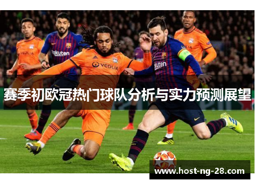 赛季初欧冠热门球队分析与实力预测展望 赛季初欧冠热门球队分析与实力预测展望