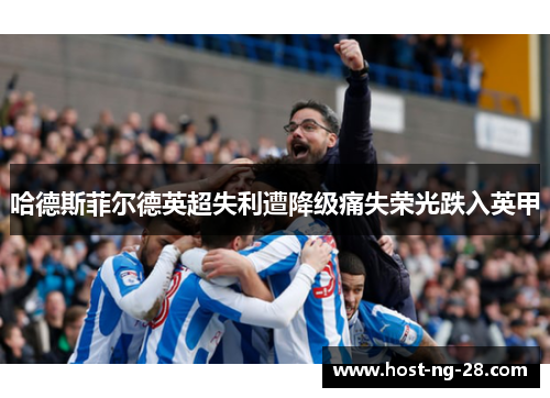 哈德斯菲尔德英超失利遭降级痛失荣光跌入英甲 哈德斯菲尔德英超失利遭降级痛失荣光跌入英甲