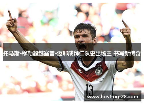 托马斯·穆勒超越塞普·迈耶成拜仁队史出场王 书写新传奇 托马斯·穆勒超越塞普·迈耶成拜仁队史出场王 书写新传奇