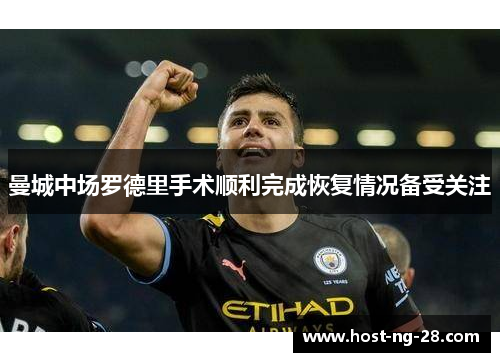 曼城中场罗德里手术顺利完成恢复情况备受关注 曼城中场罗德里手术顺利完成恢复情况备受关注