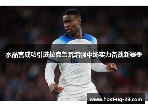 水晶宫成功引进拉克鲁瓦增强中场实力备战新赛季