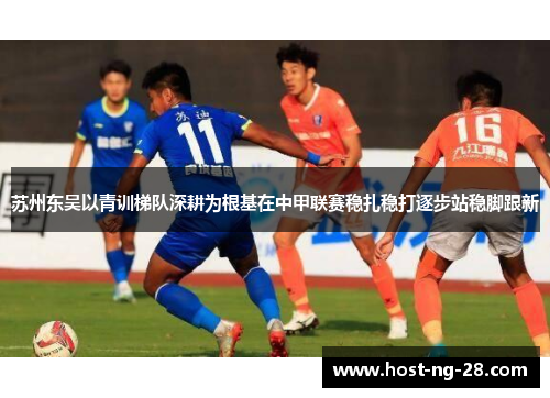 苏州东吴以青训梯队深耕为根基在中甲联赛稳扎稳打逐步站稳脚跟新