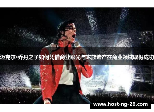 迈克尔·乔丹之子如何凭借商业眼光与家族遗产在商业领域取得成功