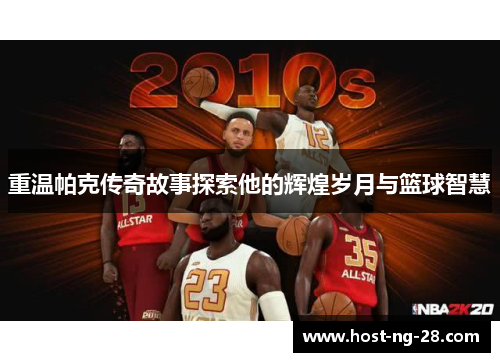 重温帕克传奇故事探索他的辉煌岁月与篮球智慧