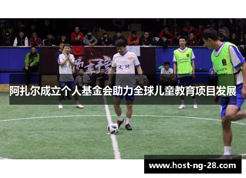 阿扎尔成立个人基金会助力全球儿童教育项目发展
