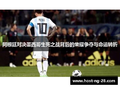 阿根廷对决墨西哥生死之战背后的荣耀争夺与命运转折