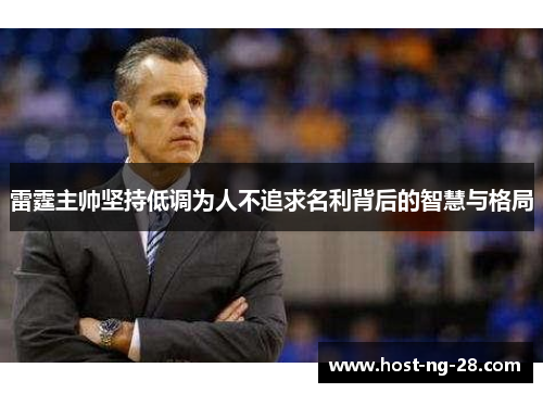 雷霆主帅坚持低调为人不追求名利背后的智慧与格局