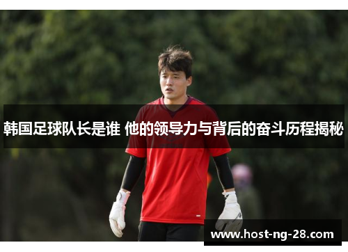 韩国足球队长是谁 他的领导力与背后的奋斗历程揭秘 韩国足球队长是谁 他的领导力与背后的奋斗历程揭秘