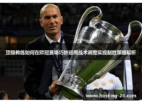 顶级教练如何在欧冠赛场巧妙运用战术调整实现制胜策略解析 顶级教练如何在欧冠赛场巧妙运用战术调整实现制胜策略解析