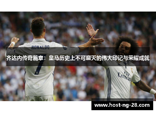 齐达内传奇篇章:皇马历史上不可磨灭的伟大印记与荣耀成就 齐达内传奇篇章:皇马历史上不可磨灭的伟大印记与荣耀成就