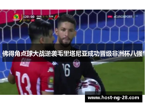 佛得角点球大战逆袭毛里塔尼亚成功晋级非洲杯八强 佛得角点球大战逆袭毛里塔尼亚成功晋级非洲杯八强